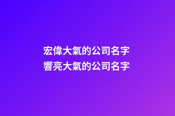 宏偉大氣的公司名字 響亮大氣的公司名字-第1張-公司起名-玄機派